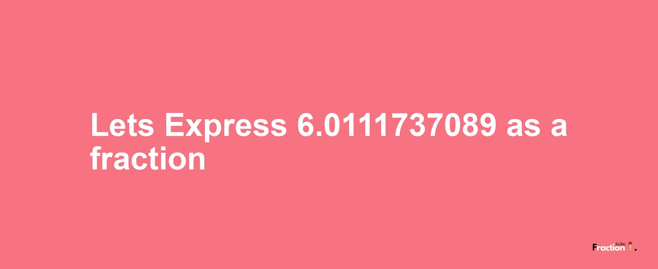 Lets Express 6.0111737089 as afraction